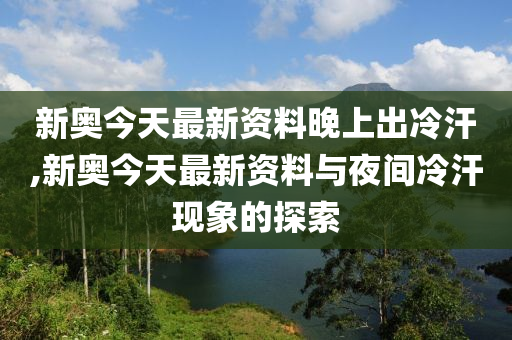 新澳今天最新資料晚上出冷汗,新澳今天最新資料與晚上出冷汗現(xiàn)象探討